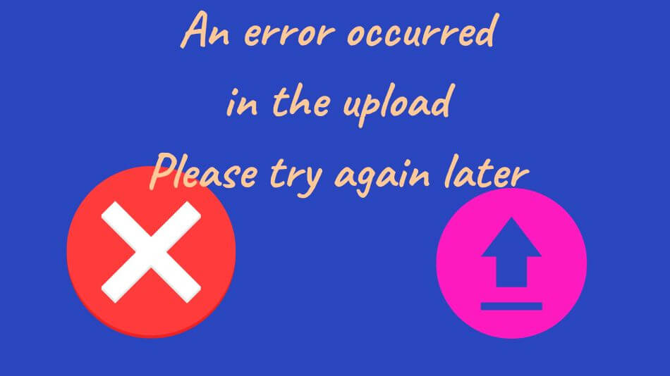 An error occurred in the upload Please try again later: Troubleshooting Upload Errors