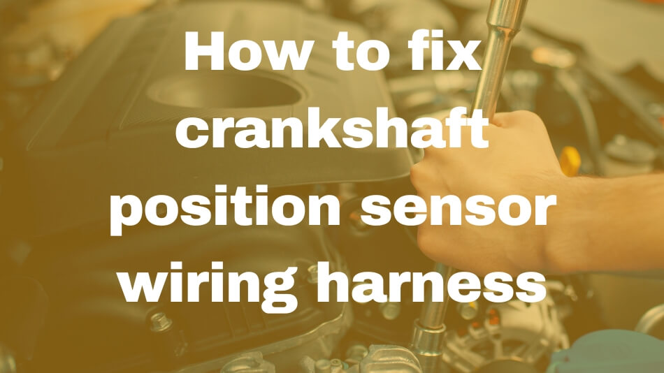 how to fix crankshaft position sensor wiring harness